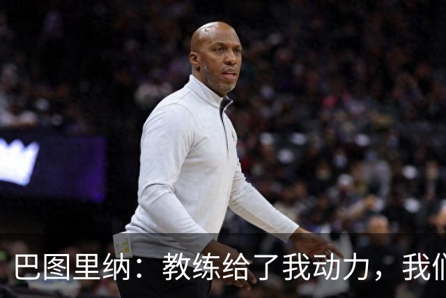 巴图里纳：教练给了我动力，我们必须一场接一场地进步