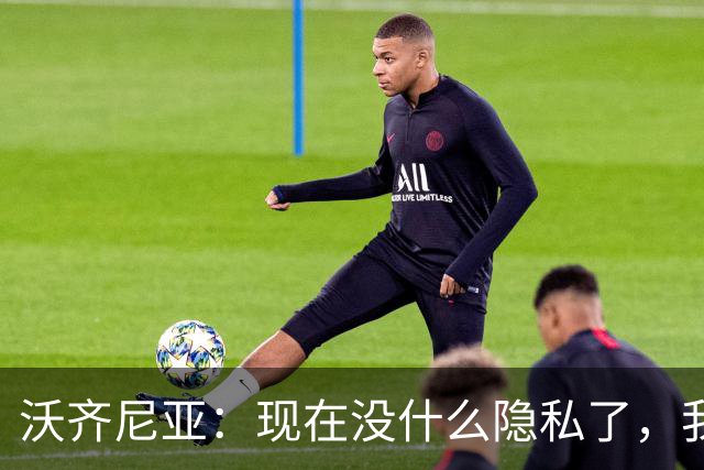 沃齐尼亚：现在没什么隐私了，我更想回到成名前的生活